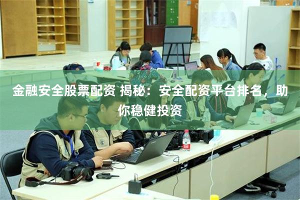 金融安全股票配资 揭秘：安全配资平台排名，助你稳健投资