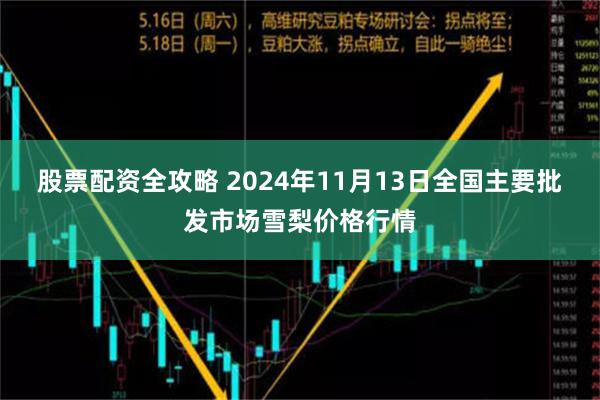 股票配资全攻略 2024年11月13日全国主要批发市场雪梨价格行情