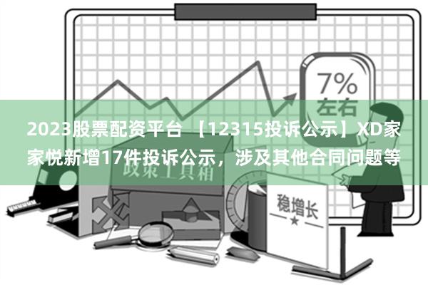 2023股票配资平台 【12315投诉公示】XD家家悦新增17件投诉公示，涉及其他合同问题等