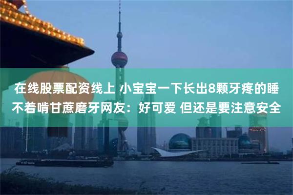 在线股票配资线上 小宝宝一下长出8颗牙疼的睡不着啃甘蔗磨牙网友：好可爱 但还是要注意安全