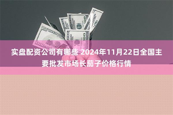 实盘配资公司有哪些 2024年11月22日全国主要批发市场长茄子价格行情