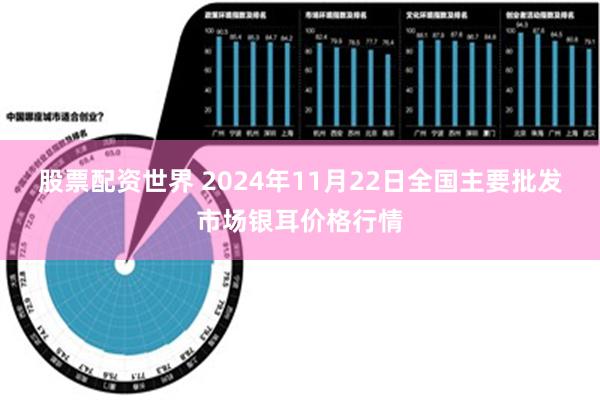 股票配资世界 2024年11月22日全国主要批发市场银耳价格行情