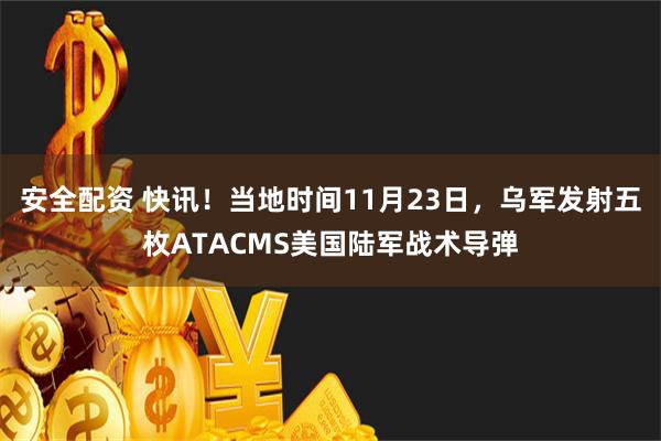 安全配资 快讯！当地时间11月23日，乌军发射五枚ATACMS美国陆军战术导弹