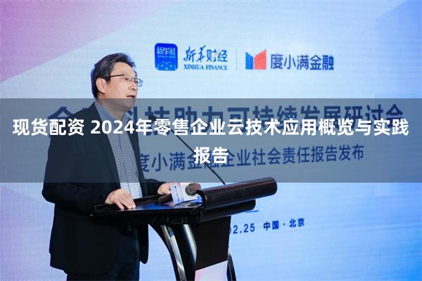 现货配资 2024年零售企业云技术应用概览与实践报告