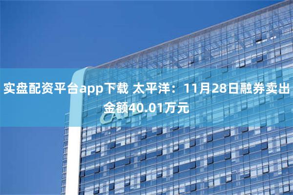 实盘配资平台app下载 太平洋：11月28日融券卖出金额40.01万元