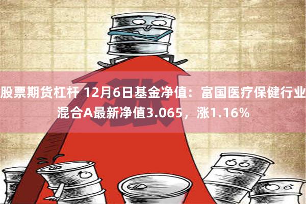 股票期货杠杆 12月6日基金净值：富国医疗保健行业混合A最新净值3.065，涨1.16%