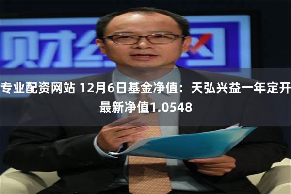 专业配资网站 12月6日基金净值：天弘兴益一年定开最新净值1.0548