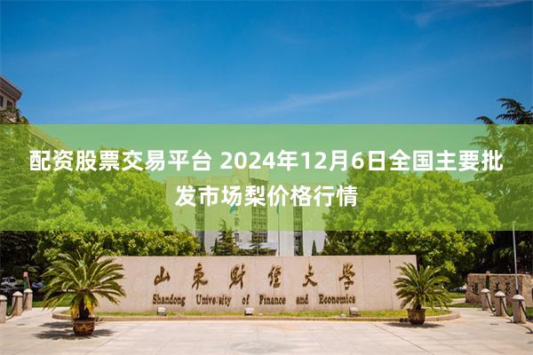 配资股票交易平台 2024年12月6日全国主要批发市场梨价格行情