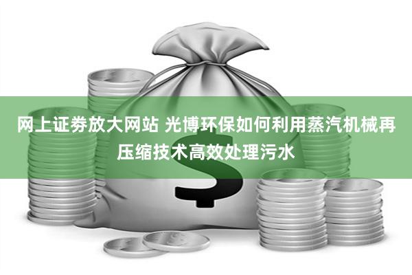 网上证劵放大网站 光博环保如何利用蒸汽机械再压缩技术高效处理污水