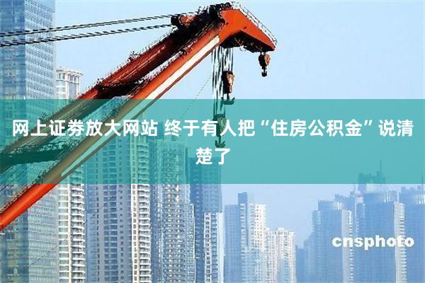 网上证劵放大网站 终于有人把“住房公积金”说清楚了