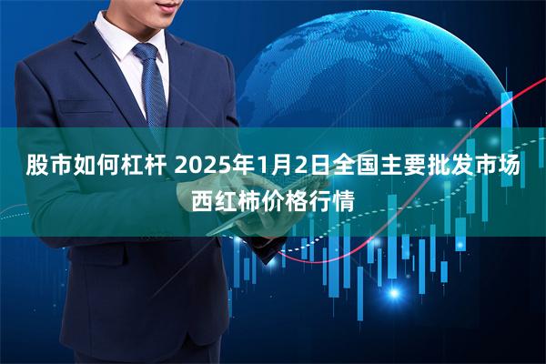 股市如何杠杆 2025年1月2日全国主要批发市场西红柿价格行情