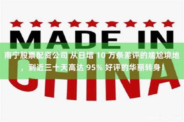 南宁股票配资公司 从日增 10 万条差评的尴尬境地，到近三十天高达 95% 好评的华丽转身！