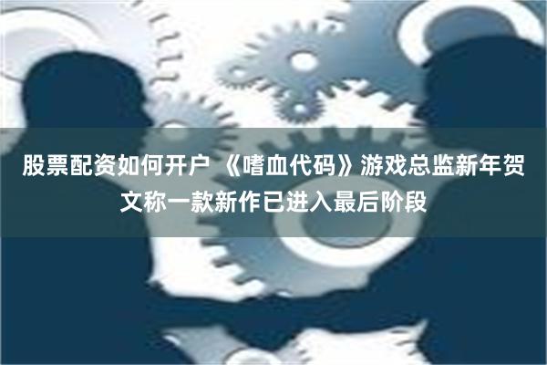 股票配资如何开户 《嗜血代码》游戏总监新年贺文称一款新作已进入最后阶段