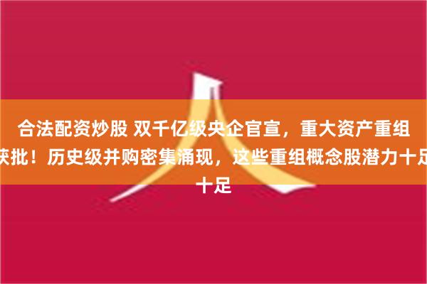 合法配资炒股 双千亿级央企官宣，重大资产重组获批！历史级并购密集涌现，这些重组概念股潜力十足