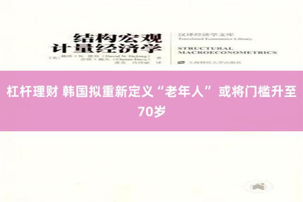 杠杆理财 韩国拟重新定义“老年人” 或将门槛升至70岁