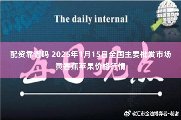 配资靠谱吗 2025年1月15日全国主要批发市场黄香蕉苹果价格行情