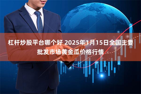 杠杆炒股平台哪个好 2025年1月15日全国主要批发市场黄金瓜价格行情