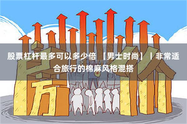 股票杠杆最多可以多少倍 【男士时尚】丨非常适合旅行的棉麻风格混搭