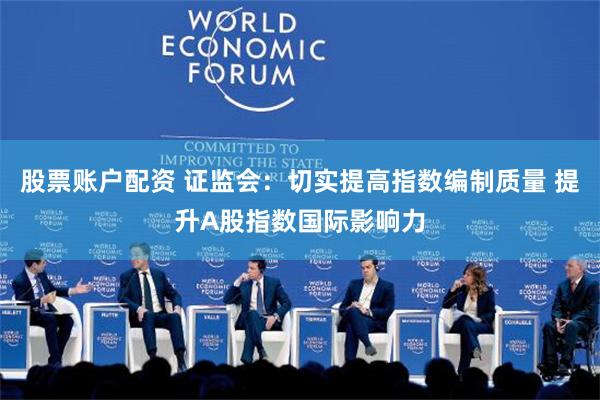 股票账户配资 证监会：切实提高指数编制质量 提升A股指数国际影响力