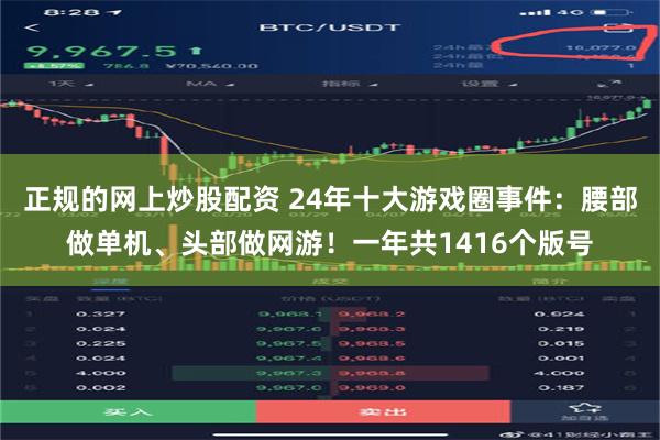正规的网上炒股配资 24年十大游戏圈事件：腰部做单机、头部做网游！一年共1416个版号