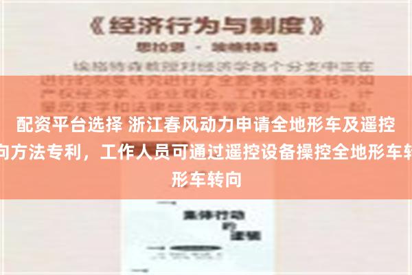 配资平台选择 浙江春风动力申请全地形车及遥控转向方法专利，工作人员可通过遥控设备操控全地形车转向