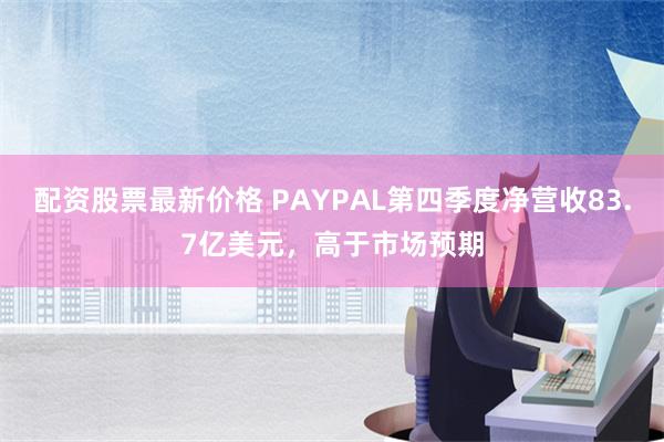 配资股票最新价格 PAYPAL第四季度净营收83.7亿美元，高于市场预期