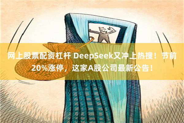 网上股票配资杠杆 DeepSeek又冲上热搜！节前20%涨停，这家A股公司最新公告！