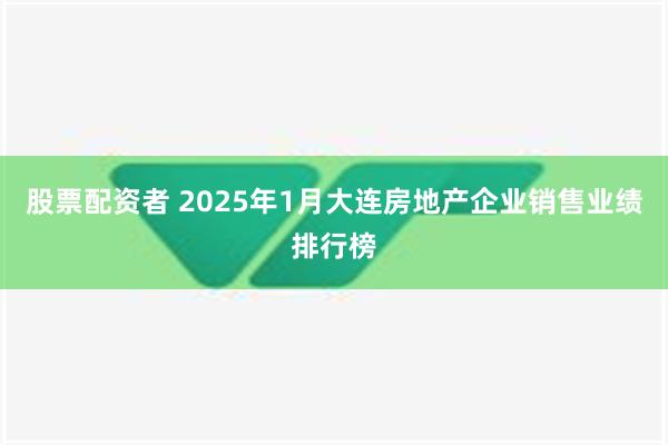 股票配资者 2025年1月大连房地产企业销售业绩排行榜