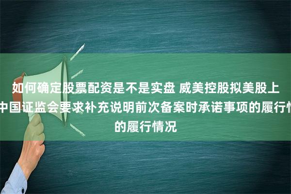 如何确定股票配资是不是实盘 威美控股拟美股上市 中国证监会要求补充说明前次备案时承诺事项的履行情况