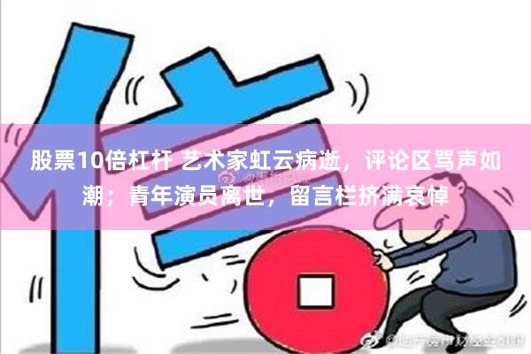 股票10倍杠杆 艺术家虹云病逝，评论区骂声如潮；青年演员离世，留言栏挤满哀悼